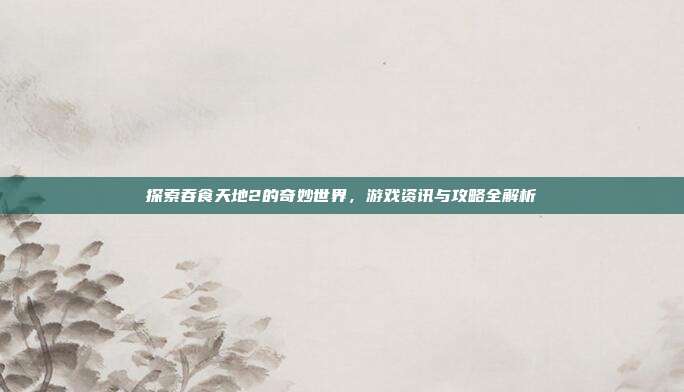 探索吞食天地2的奇妙世界,游戏资讯与攻略全解析-第1张图片-速奇网 探索吞食天地2的奇妙世界,游戏资讯与攻略全解析-第1张图片-速奇网