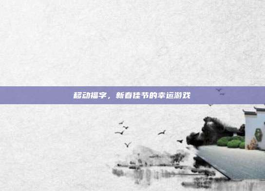 移动福字,新春佳节的幸运游戏-第1张图片-速奇网 移动福字,新春佳节的幸运游戏-第1张图片-速奇网