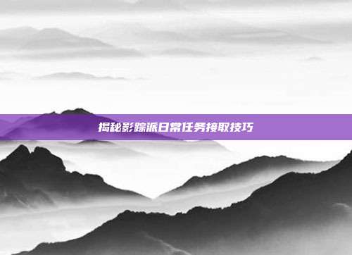 揭秘影踪派日常任务接取技巧-第1张图片-速奇网 揭秘影踪派日常任务接取技巧-第1张图片-速奇网