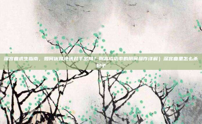 深宫曲求生指南，如何优雅地送对手出局？附高成功率的阴间操作详解）深宫曲里怎么杀妃子-第1张图片-速奇网