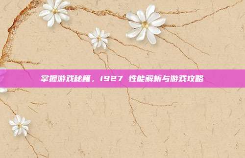 掌握游戏秘籍,i927 性能解析与游戏攻略-第1张图片-速奇网 掌握游戏秘籍,i927 性能解析与游戏攻略-第1张图片-速奇网
