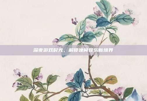 深夜游戏时光,解锁晚间娱乐新境界-第1张图片-速奇网 深夜游戏时光,解锁晚间娱乐新境界-第1张图片-速奇网