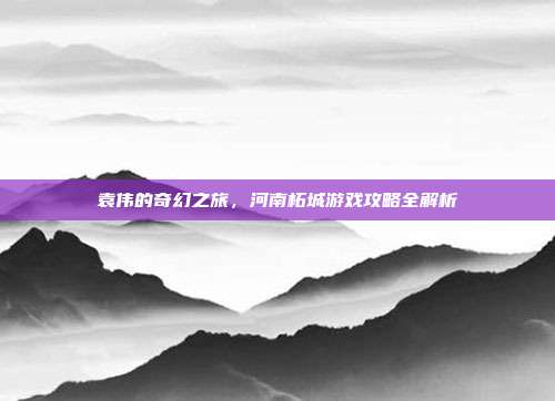 袁伟的奇幻之旅,河南柘城游戏攻略全解析-第1张图片-速奇网 袁伟的奇幻之旅,河南柘城游戏攻略全解析-第1张图片-速奇网