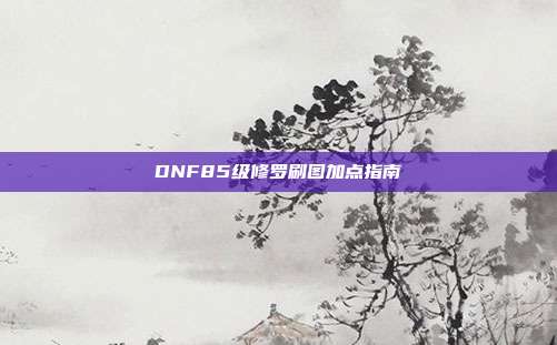 DNF85级修罗刷图加点指南-第1张图片-速奇网 DNF85级修罗刷图加点指南-第1张图片-速奇网