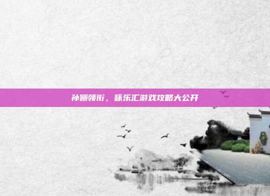 孙俪领衔,咏乐汇游戏攻略大公开-第1张图片-速奇网 孙俪领衔,咏乐汇游戏攻略大公开-第1张图片-速奇网