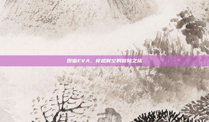 原宿EVA,穿越时空的冒险之旅-第1张图片-速奇网 原宿EVA,穿越时空的冒险之旅-第1张图片-速奇网
