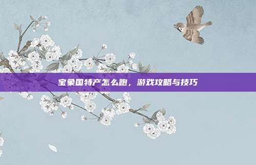 宝象国特产怎么跑，游戏攻略与技巧-第1张图片-速奇网