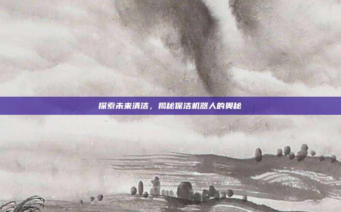 探索未来清洁，揭秘保洁机器人的奥秘-第1张图片-速奇网