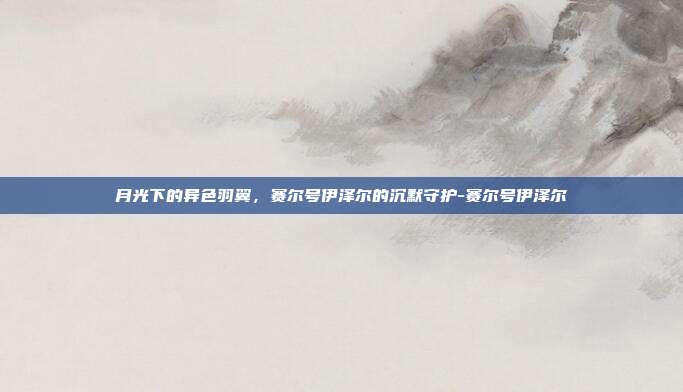 月光下的异色羽翼，赛尔号伊泽尔的沉默守护-赛尔号伊泽尔-第1张图片-速奇网
