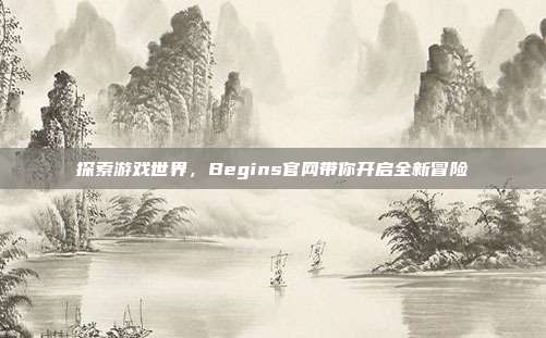 探索游戏世界，Begins官网带你开启全新冒险-第1张图片-速奇网