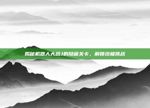 揭秘机器人大战J的隐藏关卡，解锁终极挑战-第1张图片-速奇网