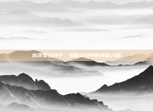 龙泽罗拉种子，揭秘游戏中的神秘力量-第1张图片-速奇网