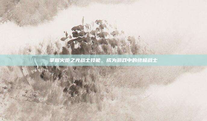掌握火炬之光战士技能，成为游戏中的终极战士-第1张图片-速奇网