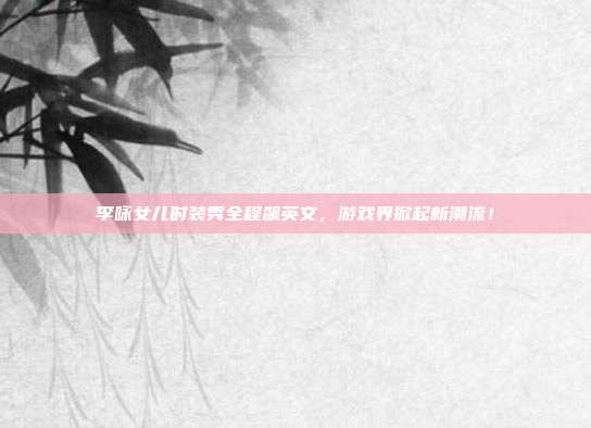 李咏女儿时装秀全程飙英文,游戏界掀起新潮流!-第1张图片-速奇网 李咏女儿时装秀全程飙英文,游戏界掀起新潮流!-第1张图片-速奇网