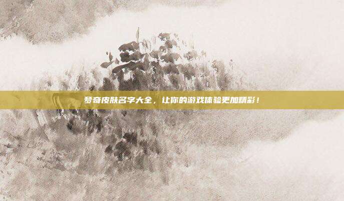 梦奇皮肤名字大全,让你的游戏体验更加精彩!-第1张图片-速奇网 梦奇皮肤名字大全,让你的游戏体验更加精彩!-第1张图片-速奇网