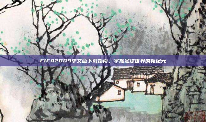 FIFA2009中文版下载指南，掌握足球世界的新纪元-第1张图片-速奇网