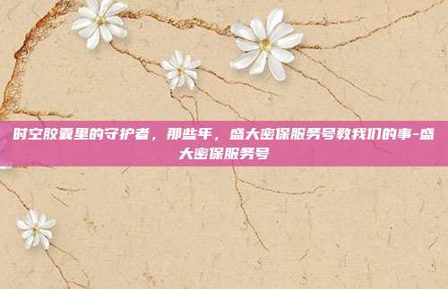 时空胶囊里的守护者，那些年，盛大密保服务号教我们的事-盛大密保服务号-第1张图片-速奇网
