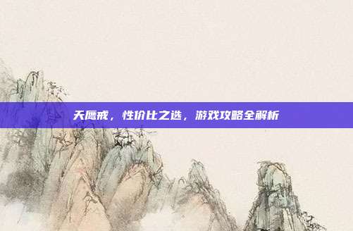 天鹰戒，性价比之选，游戏攻略全解析-第1张图片-速奇网