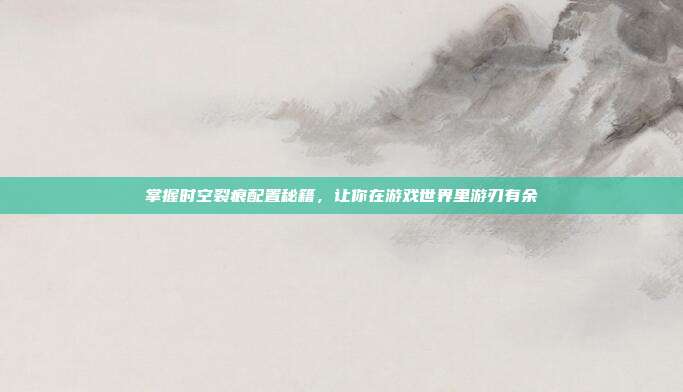 掌握时空裂痕配置秘籍，让你在游戏世界里游刃有余-第1张图片-速奇网