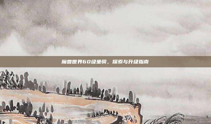 魔兽世界60级坐骑,探索与升级指南-第1张图片-速奇网 魔兽世界60级坐骑,探索与升级指南-第1张图片-速奇网
