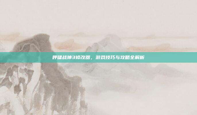 呼啸战神3修改器，游戏技巧与攻略全解析-第1张图片-速奇网
