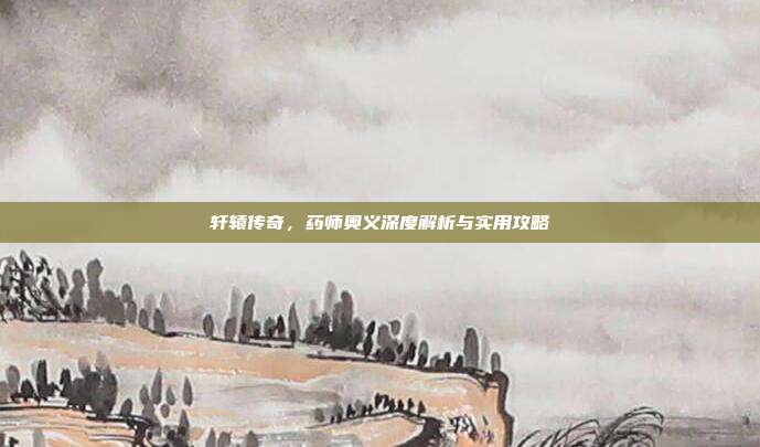 轩辕传奇,药师奥义深度解析与实用攻略-第1张图片-速奇网 轩辕传奇,药师奥义深度解析与实用攻略-第1张图片-速奇网
