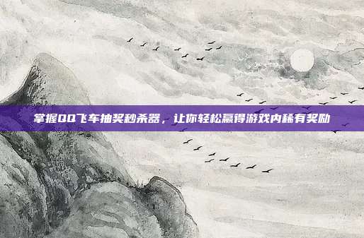掌握QQ飞车抽奖秒杀器,让你轻松赢得游戏内稀有奖励-第1张图片-速奇网 掌握QQ飞车抽奖秒杀器,让你轻松赢得游戏内稀有奖励-第1张图片-速奇网