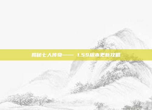 揭秘七人传奇—— 1.59版本更新攻略-第1张图片-速奇网 揭秘七人传奇—— 1.59版本更新攻略-第1张图片-速奇网