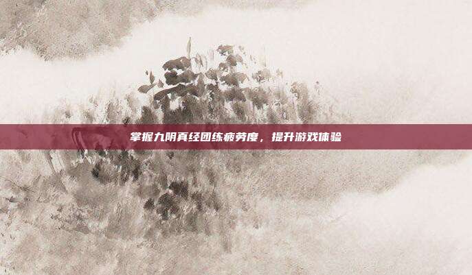 掌握九阴真经团练疲劳度，提升游戏体验-第1张图片-速奇网