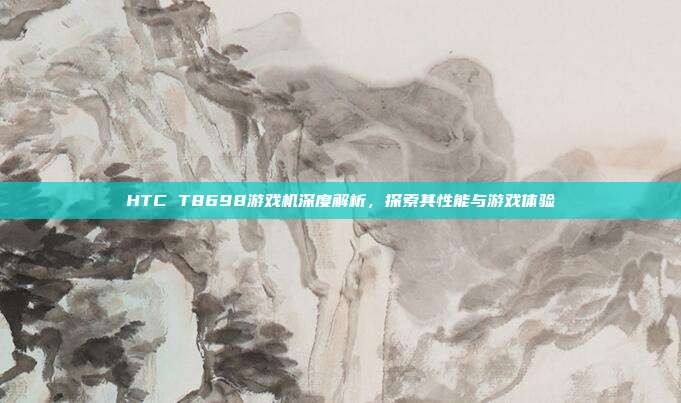 HTC T8698游戏机深度解析,探索其性能与游戏体验-第1张图片-速奇网 HTC T8698游戏机深度解析,探索其性能与游戏体验-第1张图片-速奇网