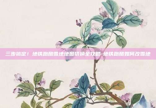 三步搞定！地铁跑酷雪地地图切换全攻略-地铁跑酷如何改雪地-第1张图片-速奇网