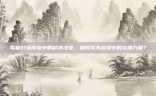 揭秘轩辕传奇中的弑神法宝,如何成为游戏中的终极力量?-第1张图片-速奇网 揭秘轩辕传奇中的弑神法宝,如何成为游戏中的终极力量?-第1张图片-速奇网