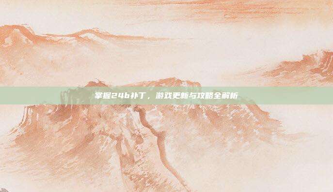 掌握24b补丁，游戏更新与攻略全解析-第1张图片-速奇网