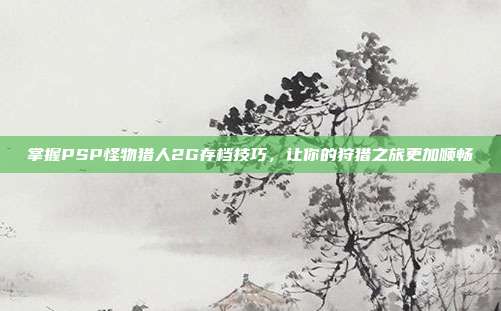 掌握PSP怪物猎人2G存档技巧,让你的狩猎之旅更加顺畅-第1张图片-速奇网 掌握PSP怪物猎人2G存档技巧,让你的狩猎之旅更加顺畅-第1张图片-速奇网