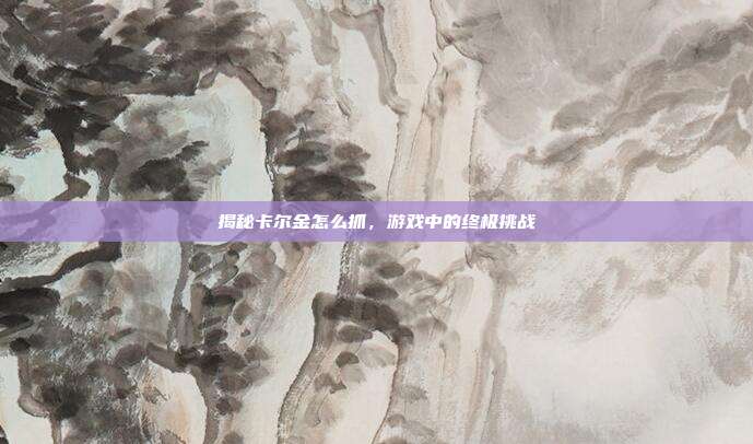 揭秘卡尔金怎么抓,游戏中的终极挑战-第1张图片-速奇网 揭秘卡尔金怎么抓,游戏中的终极挑战-第1张图片-速奇网