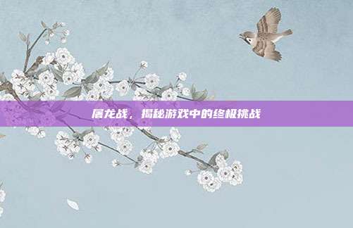 屠龙战,揭秘游戏中的终极挑战-第1张图片-速奇网 屠龙战,揭秘游戏中的终极挑战-第1张图片-速奇网