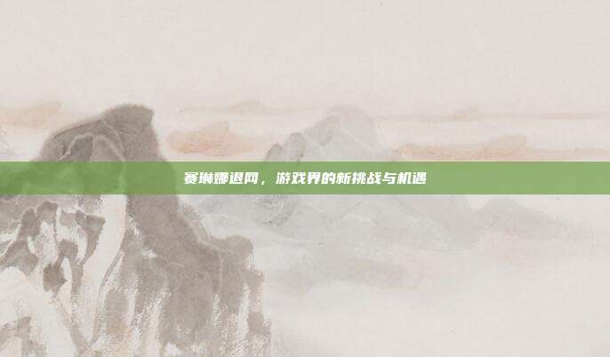 赛琳娜退网,游戏界的新挑战与机遇-第1张图片-速奇网 赛琳娜退网,游戏界的新挑战与机遇-第1张图片-速奇网