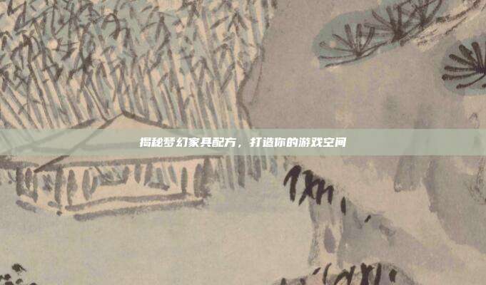 揭秘梦幻家具配方,打造你的游戏空间-第1张图片-速奇网 揭秘梦幻家具配方,打造你的游戏空间-第1张图片-速奇网