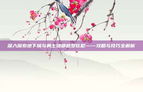 深入探索地下城与勇士绿都格罗兹尼——攻略与技巧全解析-第1张图片-速奇网 深入探索地下城与勇士绿都格罗兹尼——攻略与技巧全解析-第1张图片-速奇网