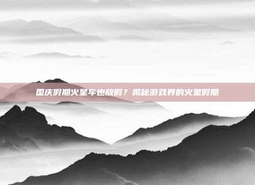 国庆假期火星车也放假?揭秘游戏界的火星假期-第1张图片-速奇网 国庆假期火星车也放假?揭秘游戏界的火星假期-第1张图片-速奇网