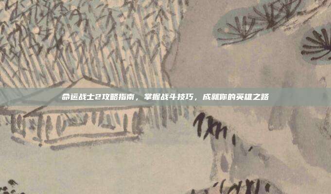 命运战士2攻略指南，掌握战斗技巧，成就你的英雄之路-第1张图片-速奇网