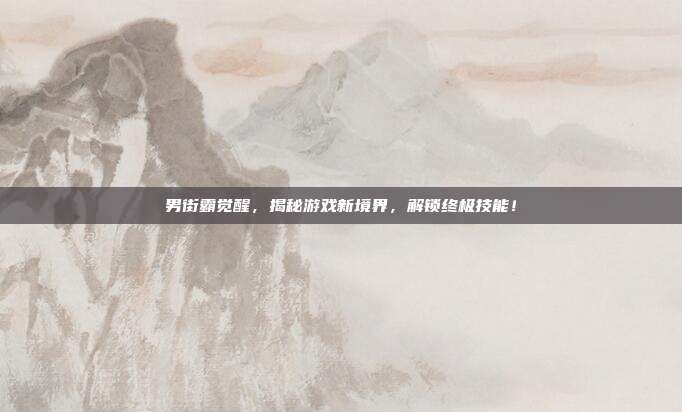 男街霸觉醒,揭秘游戏新境界,解锁终极技能!-第1张图片-速奇网 男街霸觉醒,揭秘游戏新境界,解锁终极技能!-第1张图片-速奇网