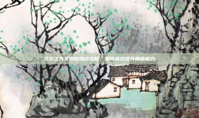 艾尔之光艾索德加点攻略,如何高效提升角色能力-第1张图片-速奇网 艾尔之光艾索德加点攻略,如何高效提升角色能力-第1张图片-速奇网