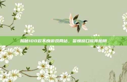 揭秘100款不良游戏网站，警惕窗口软件陷阱-第1张图片-速奇网