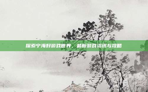 探索宁海好游戏世界,最新游戏资讯与攻略-第1张图片-速奇网 探索宁海好游戏世界,最新游戏资讯与攻略-第1张图片-速奇网