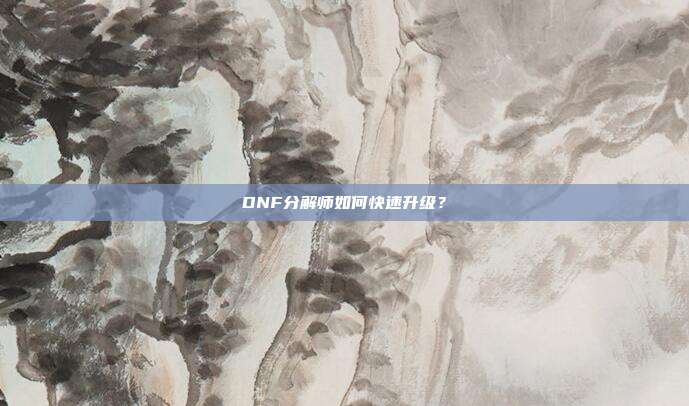 DNF分解师如何快速升级?-第1张图片-速奇网 DNF分解师如何快速升级?-第1张图片-速奇网