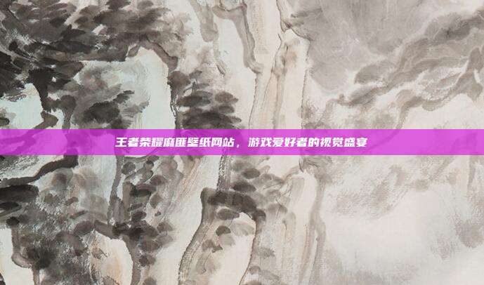 王者荣耀麻匪壁纸网站,游戏爱好者的视觉盛宴-第1张图片-速奇网 王者荣耀麻匪壁纸网站,游戏爱好者的视觉盛宴-第1张图片-速奇网