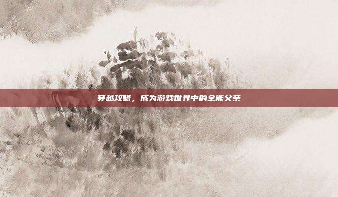 穿越攻略,成为游戏世界中的全能父亲-第1张图片-速奇网 穿越攻略,成为游戏世界中的全能父亲-第1张图片-速奇网