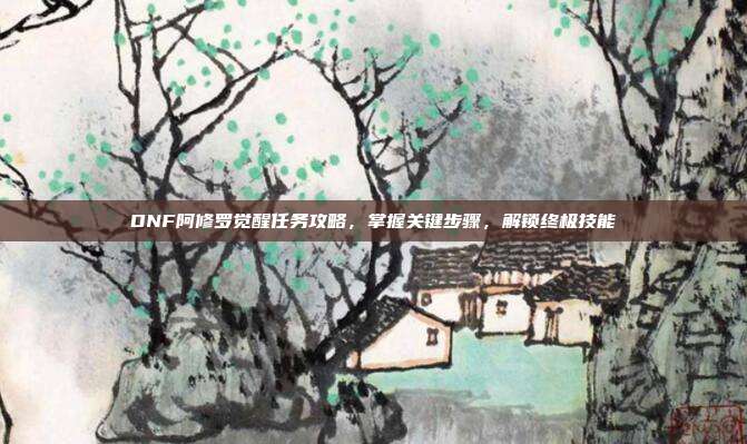 DNF阿修罗觉醒任务攻略，掌握关键步骤，解锁终极技能-第1张图片-速奇网
