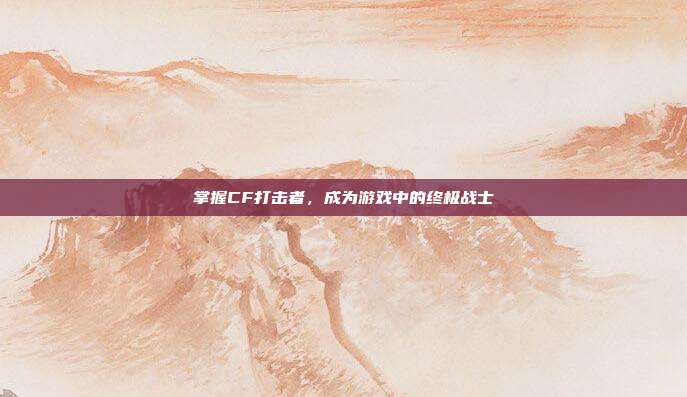 掌握CF打击者,成为游戏中的终极战士-第1张图片-速奇网 掌握CF打击者,成为游戏中的终极战士-第1张图片-速奇网